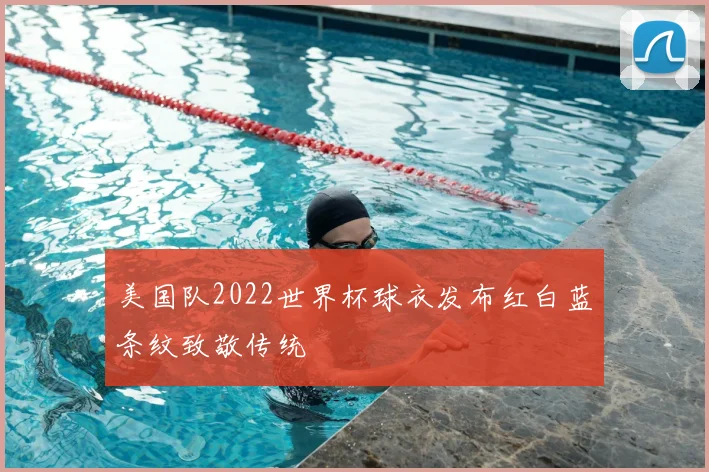 美国队2022世界杯球衣发布红白蓝条纹致敬传统