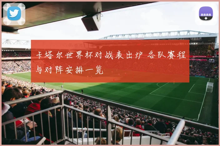 卡塔尔世界杯对战表出炉 各队赛程与对阵安排一览
