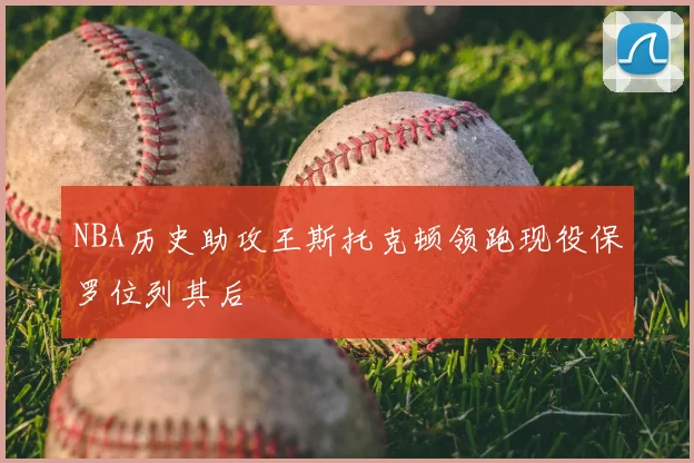 NBA历史助攻王斯托克顿领跑现役保罗位列其后