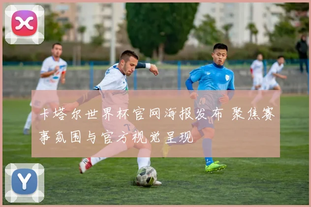 卡塔尔世界杯官网海报发布 聚焦赛事氛围与官方视觉呈现