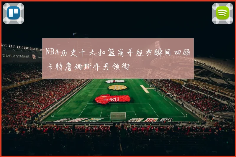 NBA历史十大扣篮高手经典瞬间回顾卡特詹姆斯乔丹领衔