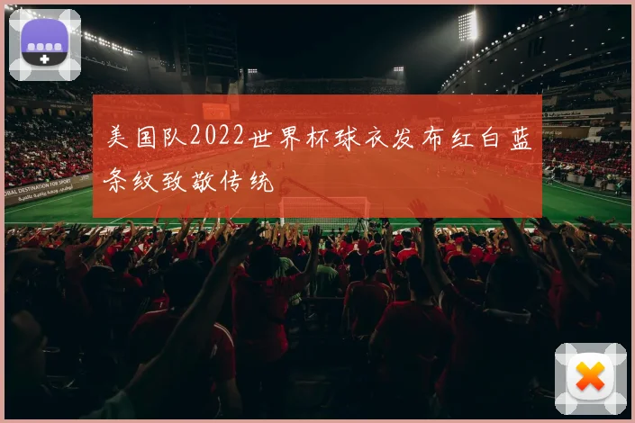 美国队2022世界杯球衣发布红白蓝条纹致敬传统