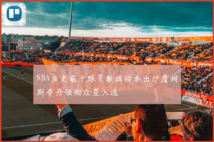 NBA历史前十球员数据榜单出炉詹姆斯乔丹领衔众星入选