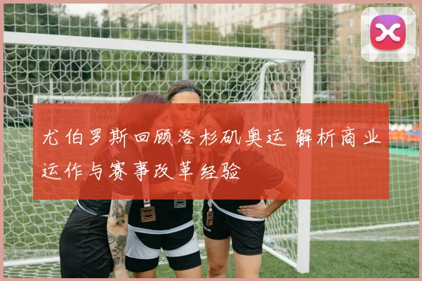 尤伯罗斯回顾洛杉矶奥运 解析商业运作与赛事改革经验