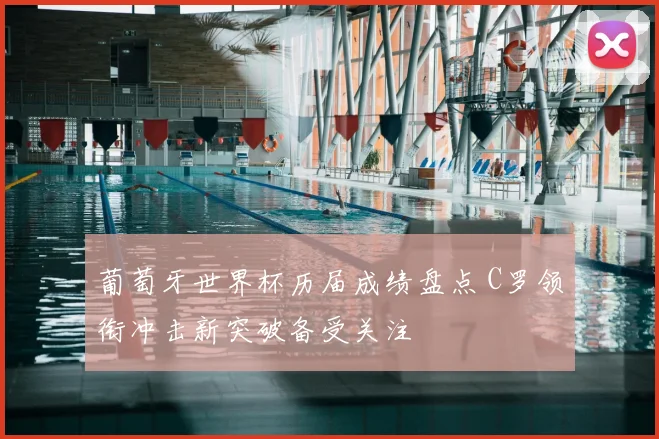 葡萄牙世界杯历届成绩盘点 C罗领衔冲击新突破备受关注