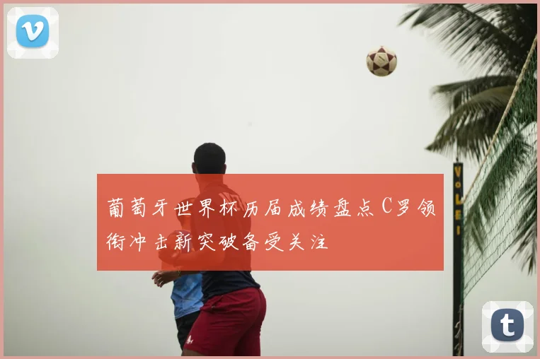 葡萄牙世界杯历届成绩盘点 C罗领衔冲击新突破备受关注