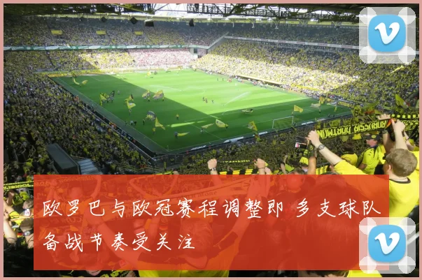欧罗巴与欧冠赛程调整即 多支球队备战节奏受关注